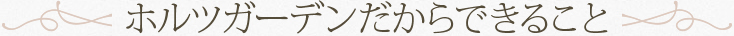 ホルツガーデンだからできること