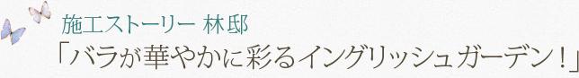 施工ストーリー 林邸「バラが華やかに彩るイングリッシュガーデン！」