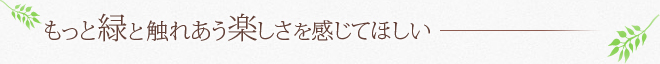 もっと緑と触れあう楽しさを感じてほしい