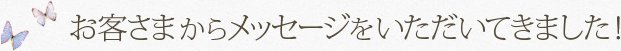 お客さまからメッセージをいただいてきました！