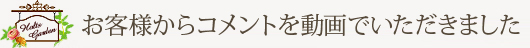 お客様からコメントを動画でいただきました